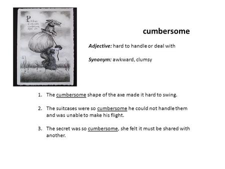 Cumbersome 1.The cumbersome shape of the axe made it hard to swing. 2.The suitcases were so cumbersome he could not handle them and was unable to make.