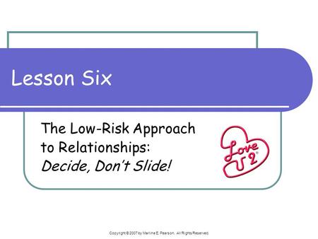 Copyright © 2007 by Marline E. Pearson. All Rights Reserved. Lesson Six The Low-Risk Approach to Relationships: Decide, Don’t Slide!