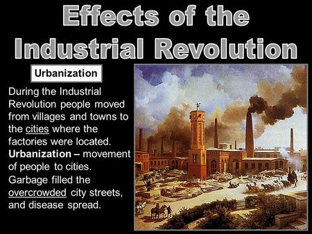 Urbanization During the Industrial Revolution people moved from villages and towns to the cities where the factories were located. Garbage filled the overcrowded.