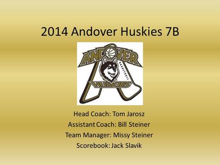 2014 Andover Huskies 7B Head Coach: Tom Jarosz Assistant Coach: Bill Steiner Team Manager: Missy Steiner Scorebook: Jack Slavik.