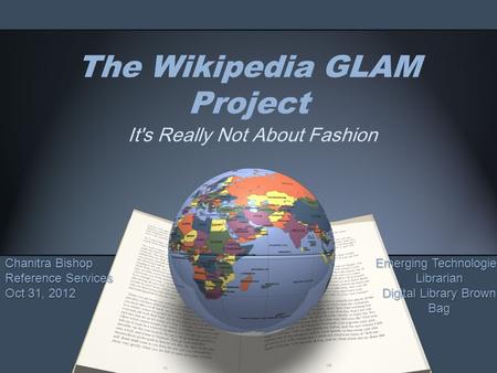 The Wikipedia GLAM Project It's Really Not About Fashion Chanitra Bishop Reference Services Oct 31, 2012 Emerging Technologies Librarian Digital Library.