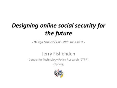 Designing online social security for the future - Design Council / LSE - 29th June 2011 - Jerry Fishenden Centre for Technology Policy Research (CTPR)