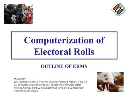 Computerization of Electoral Rolls OUTLINE OF ERMS Disclaimer: This training material is for use in training of election officials. It should not be referred.