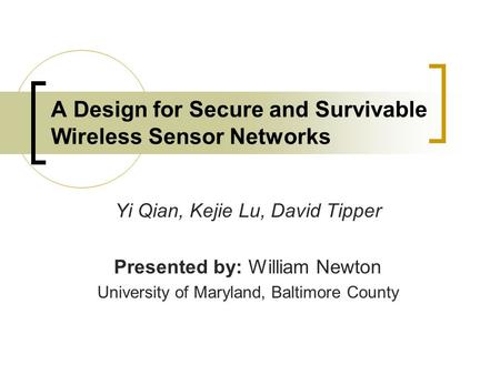 A Design for Secure and Survivable Wireless Sensor Networks Yi Qian, Kejie Lu, David Tipper Presented by: William Newton University of Maryland, Baltimore.