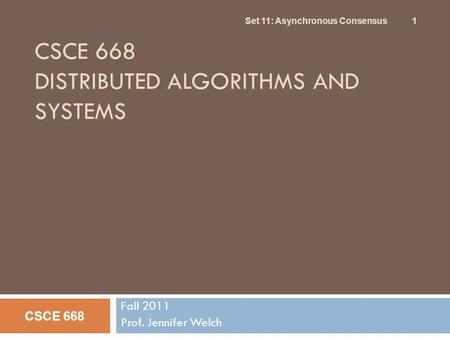 CSCE 668 DISTRIBUTED ALGORITHMS AND SYSTEMS Fall 2011 Prof. Jennifer Welch CSCE 668 Set 11: Asynchronous Consensus 1.