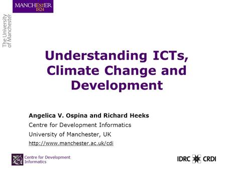 Centre for Development Informatics Understanding ICTs, Climate Change and Development Angelica V. Ospina and Richard Heeks Centre for Development Informatics.