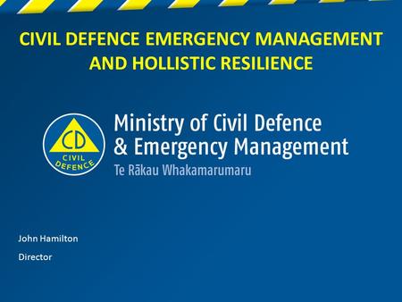 1 CIVIL DEFENCE EMERGENCY MANAGEMENT AND HOLLISTIC RESILIENCE John Hamilton Director.