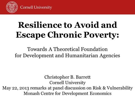 Christopher B. Barrett Cornell University May 22, 2013 remarks at panel discussion on Risk & Vulnerability Monash Centre for Development Economics Resilience.