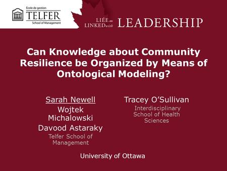 Can Knowledge about Community Resilience be Organized by Means of Ontological Modeling? Sarah Newell Wojtek Michalowski Davood Astaraky Telfer School of.