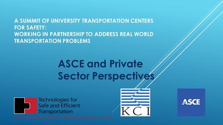 A SUMMIT OF UNIVERSITY TRANSPORTATION CENTERS FOR SAFETY: WORKING IN PARTNERSHIP TO ADDRESS REAL WORLD TRANSPORTATION PROBLEMS ASCE and Private Sector.