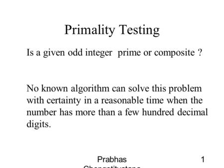 Prabhas Chongstitvatana 1 Primality Testing Is a given odd integer prime or composite ? No known algorithm can solve this problem with certainty in a reasonable.