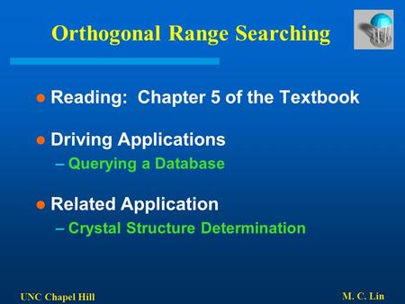 UNC Chapel Hill M. C. Lin Orthogonal Range Searching Reading: Chapter 5 of the Textbook Driving Applications –Querying a Database Related Application –Crystal.