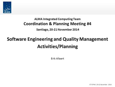 ICT-CPM4 20-21 November 2014 ALMA Integrated Computing Team Coordination & Planning Meeting #4 Santiago, 20-21 November 2014 Software Engineering and Quality.