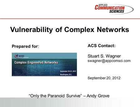 1 Vulnerability of Complex Networks Prepared for: ACS Contact: Stuart S. Wagner September 20, 2012 “Only the Paranoid Survive” –