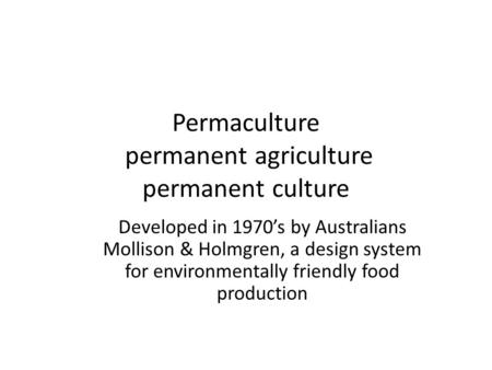 Permaculture permanent agriculture permanent culture Developed in 1970’s by Australians Mollison & Holmgren, a design system for environmentally friendly.