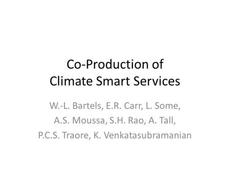 Co-Production of Climate Smart Services W.-L. Bartels, E.R. Carr, L. Some, A.S. Moussa, S.H. Rao, A. Tall, P.C.S. Traore, K. Venkatasubramanian.