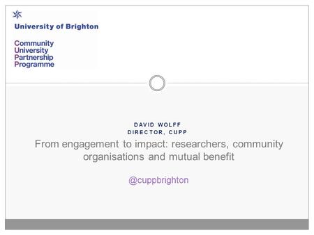 DAVID WOLFF DIRECTOR, CUPP From engagement to impact: researchers, community organisations and mutual