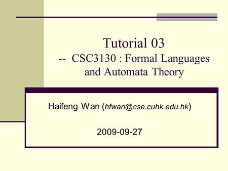 Tutorial 03 -- CSC3130 : Formal Languages and Automata Theory Haifeng Wan ( ) 2009-09-27.