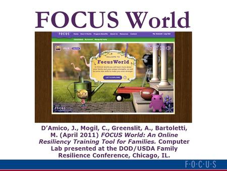 FOCUS World D’Amico, J., Mogil, C., Greenslit, A., Bartoletti, M. (April 2011) FOCUS World: An Online Resiliency Training Tool for Families. Computer Lab.