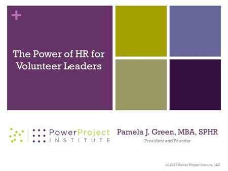 + Pamela J. Green, MBA, SPHR President and Founder The Power of HR for Volunteer Leaders (c) 2013 Power Project Institute, LLC.