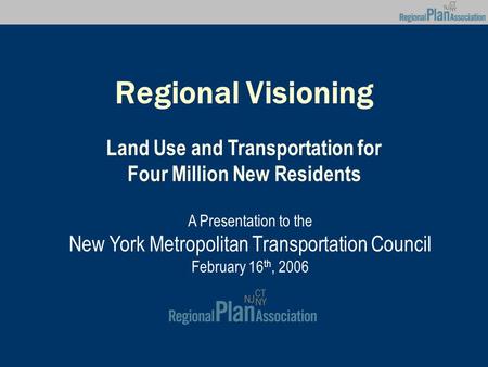 Regional Visioning Land Use and Transportation for Four Million New Residents A Presentation to the New York Metropolitan Transportation Council February.