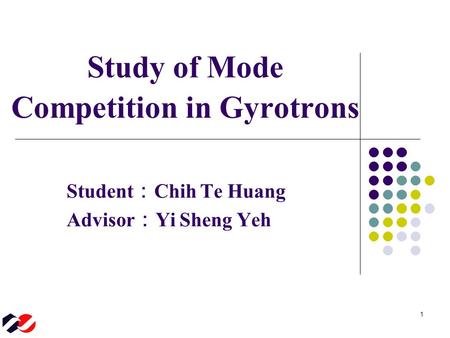 1 Student ： Chih Te Huang Advisor ： Yi Sheng Yeh Study of Mode Competition in Gyrotrons.