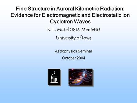 Astrophysics Seminar October 2004 R. L. Mutel (& D. Menietti) University of Iowa Fine Structure in Auroral Kilometric Radiation: Evidence for Electromagnetic.