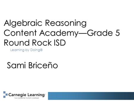 Algebraic Reasoning Content Academy—Grade 5 Round Rock ISD Learning by Doing® Sami Briceño.