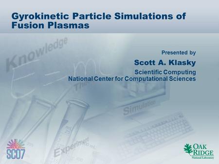 Presented by Gyrokinetic Particle Simulations of Fusion Plasmas Scott A. Klasky Scientific Computing National Center for Computational Sciences.