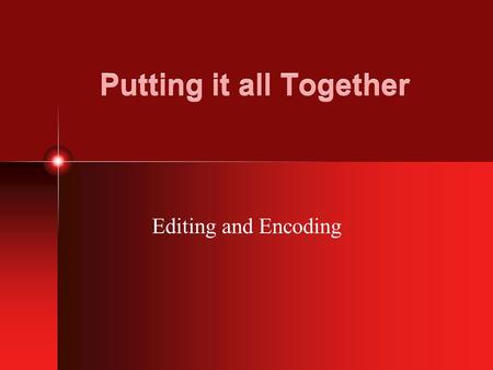 Putting it all Together Editing and Encoding. Different Edits Cut Dissolve Fade out Fade in (to and from black or solid) Wipe.