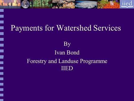 Payments for Watershed Services By Ivan Bond Forestry and Landuse Programme IIED.