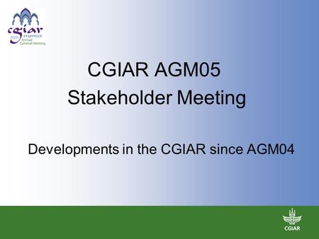 CGIAR AGM05 Stakeholder Meeting Developments in the CGIAR since AGM04.