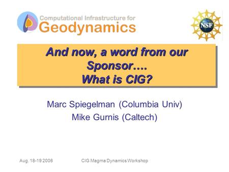 Aug. 18-19 2006CIG Magma Dynamics Workshop And now, a word from our Sponsor…. What is CIG? Marc Spiegelman (Columbia Univ) Mike Gurnis (Caltech)