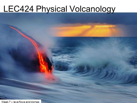 Week 7 – lava flows and domes LEC424 Physical Volcanology.