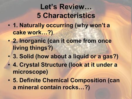 Let’s Review… 5 Characteristics 1. Naturally occurring (why won’t a cake work…?) 2. Inorganic (can it come from once living things?) 3. Solid (how about.