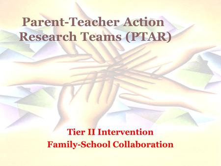 Tier II Intervention Family-School Collaboration Parent-Teacher Action Research Teams (PTAR)