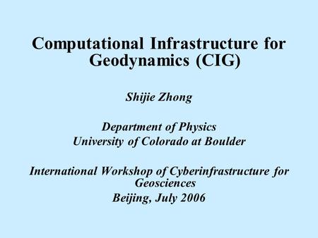 Computational Infrastructure for Geodynamics (CIG) Shijie Zhong Department of Physics University of Colorado at Boulder International Workshop of Cyberinfrastructure.