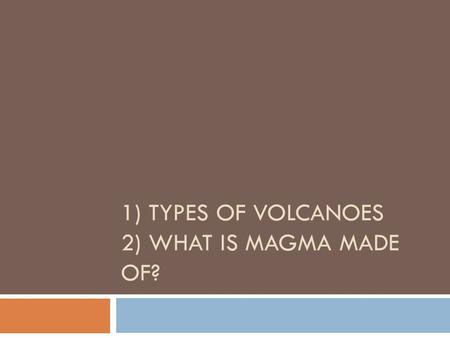 1) TYPES OF VOLCANOES 2) WHAT IS MAGMA MADE OF? Composition (What something is made of)  Determined by the where it is formed  “geologic setting” Determines.