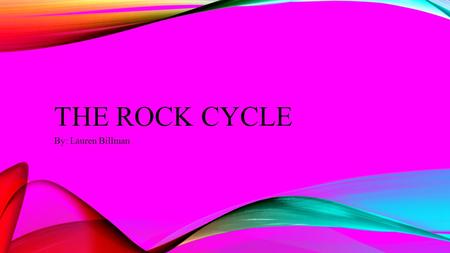 The rock cycle By: Lauren Billman.