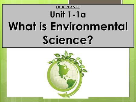 OUR PLANET Unit 1-1a What is Environmental Science?