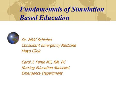 Fundamentals of Simulation Based Education Dr. Nikki Schiebel Consultant Emergency Medicine Mayo Clinic Carol J. Fahje MS, RN, BC Nursing Education Specialist.