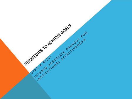 STRATEGIES TO ACHIEVE GOALS SYED A RIZVI INTERIM ASSOCIATE PROVOST FOR INSTITUTIONAL EFFECTIVENESS.