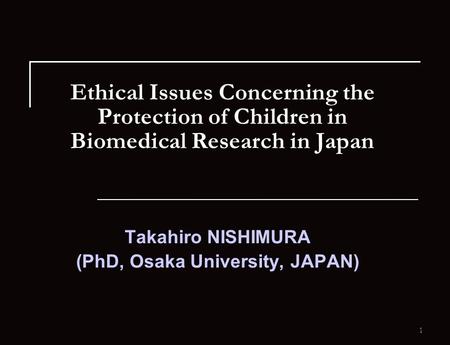 1 Ethical Issues Concerning the Protection of Children in Biomedical Research in Japan Takahiro NISHIMURA (PhD, Osaka University, JAPAN)