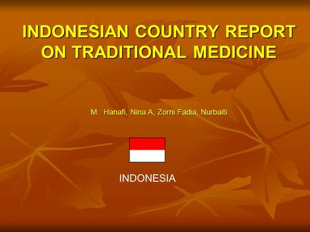 INDONESIAN COUNTRY REPORT ON TRADITIONAL MEDICINE M. Hanafi, Nina A, Zorni Fadia, Nurbaiti INDONESIA.