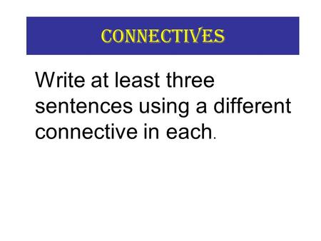 Connectives Write at least three sentences using a different connective in each.