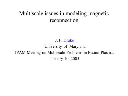 Multiscale issues in modeling magnetic reconnection J. F. Drake University of Maryland IPAM Meeting on Multiscale Problems in Fusion Plasmas January 10,