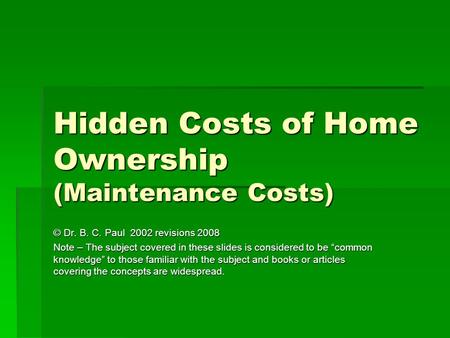 Hidden Costs of Home Ownership (Maintenance Costs) © Dr. B. C. Paul 2002 revisions 2008 Note – The subject covered in these slides is considered to be.