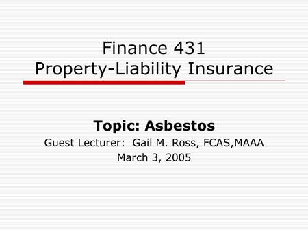 Finance 431 Property-Liability Insurance Topic: Asbestos Guest Lecturer: Gail M. Ross, FCAS,MAAA March 3, 2005.