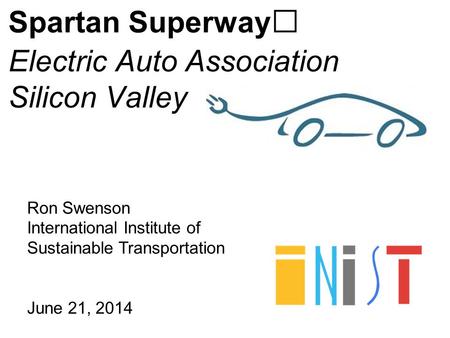 Ron Swenson International Institute of Sustainable Transportation June 21, 2014 Spartan Superway Electric Auto Association Silicon Valley.