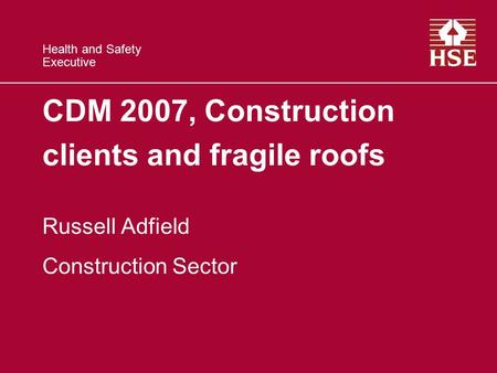 Health and Safety Executive CDM 2007, Construction clients and fragile roofs Russell Adfield Construction Sector.